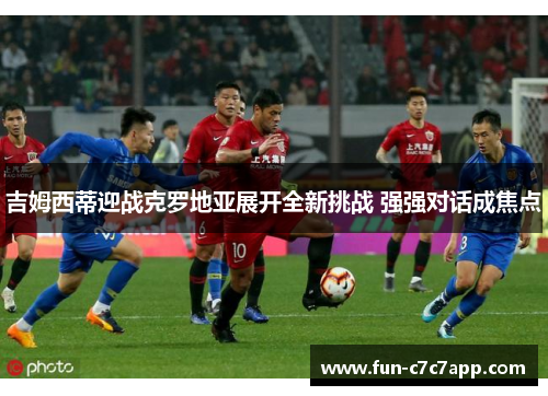 吉姆西蒂迎战克罗地亚展开全新挑战 强强对话成焦点