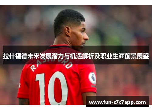 拉什福德未来发展潜力与机遇解析及职业生涯前景展望