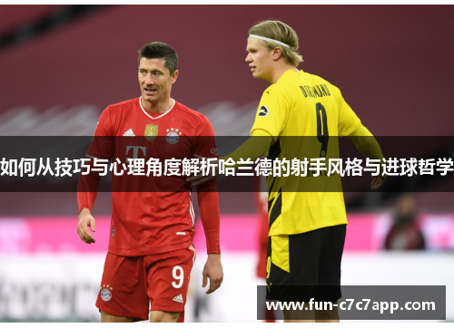 如何从技巧与心理角度解析哈兰德的射手风格与进球哲学