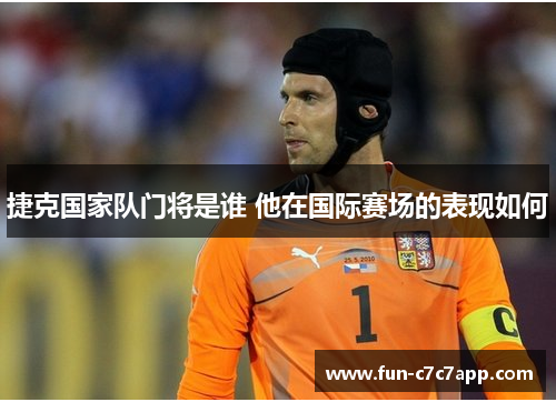 捷克国家队门将是谁 他在国际赛场的表现如何