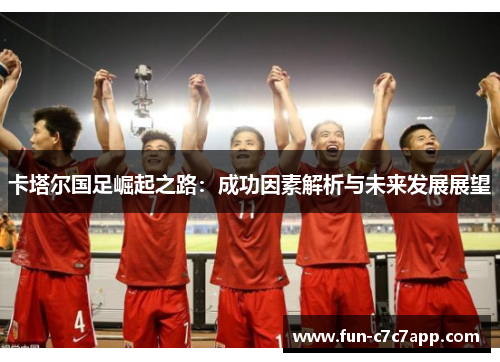 卡塔尔国足崛起之路：成功因素解析与未来发展展望