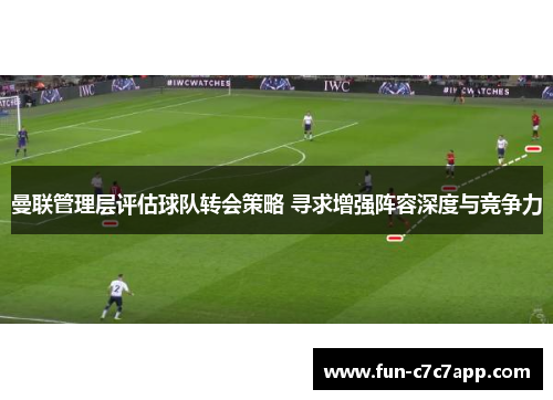 曼联管理层评估球队转会策略 寻求增强阵容深度与竞争力