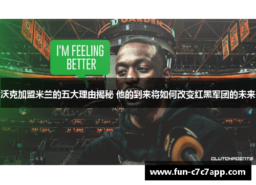 沃克加盟米兰的五大理由揭秘 他的到来将如何改变红黑军团的未来