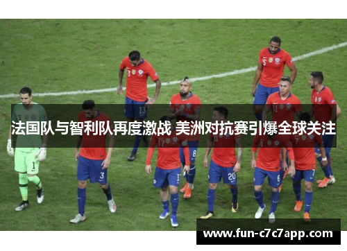 法国队与智利队再度激战 美洲对抗赛引爆全球关注