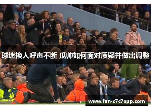 球迷换人呼声不断 瓜帅如何面对质疑并做出调整