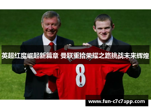 英超红魔崛起新篇章 曼联重拾荣耀之路挑战未来辉煌