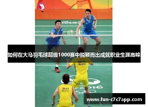如何在大马羽毛球超级1000赛中脱颖而出成就职业生涯高峰