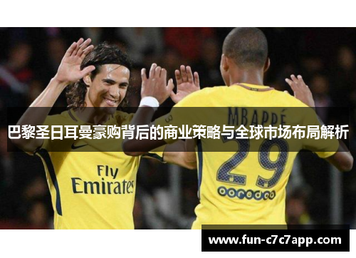 巴黎圣日耳曼豪购背后的商业策略与全球市场布局解析