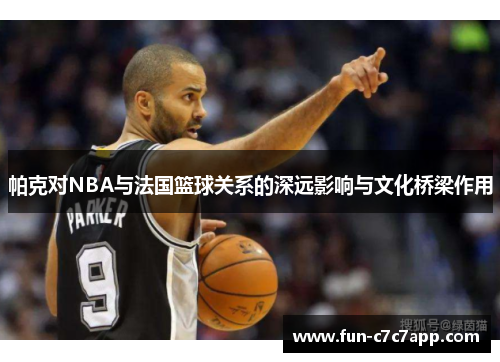 帕克对NBA与法国篮球关系的深远影响与文化桥梁作用