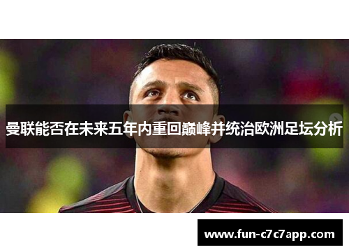 曼联能否在未来五年内重回巅峰并统治欧洲足坛分析