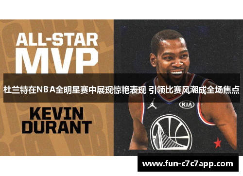 杜兰特在NBA全明星赛中展现惊艳表现 引领比赛风潮成全场焦点