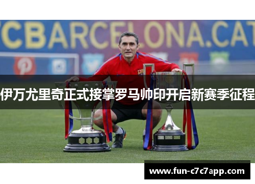 伊万尤里奇正式接掌罗马帅印开启新赛季征程