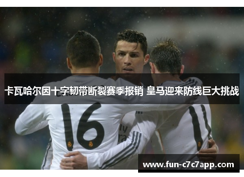 卡瓦哈尔因十字韧带断裂赛季报销 皇马迎来防线巨大挑战